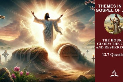 Lesson 12.The Hour of Glory: The Cross and Resurrection | 12.7 Questions | THEMES IN THE GOSPEL OF JOHN | LIVING FAITH